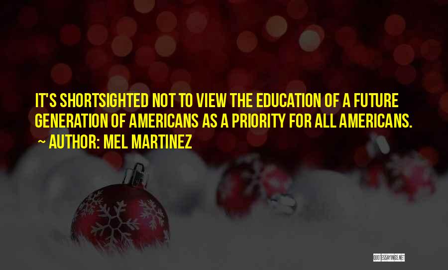 Mel Martinez Quotes: It's Shortsighted Not To View The Education Of A Future Generation Of Americans As A Priority For All Americans.