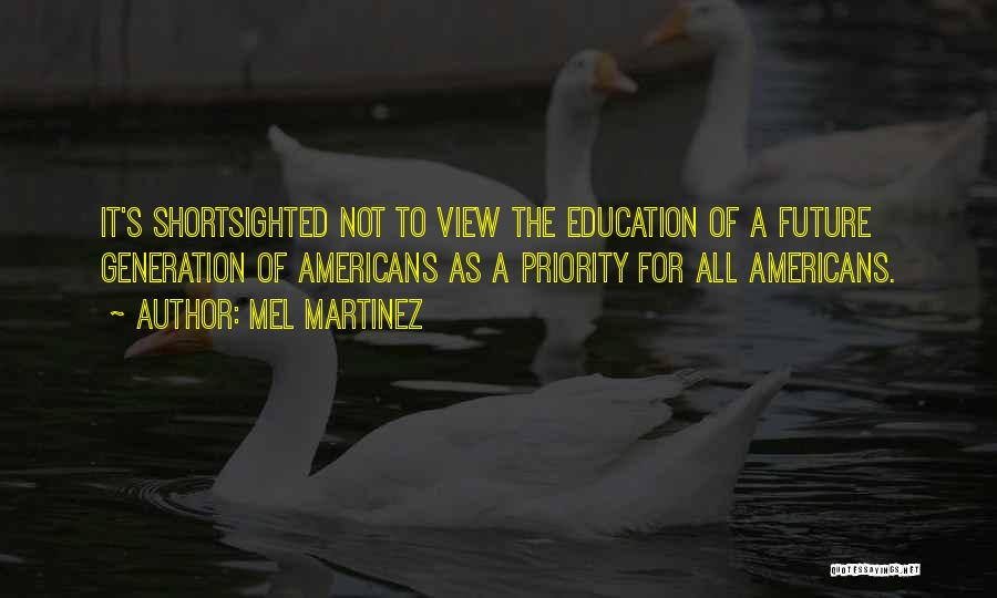Mel Martinez Quotes: It's Shortsighted Not To View The Education Of A Future Generation Of Americans As A Priority For All Americans.