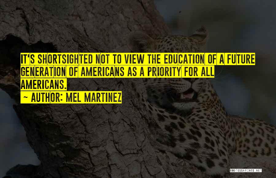 Mel Martinez Quotes: It's Shortsighted Not To View The Education Of A Future Generation Of Americans As A Priority For All Americans.