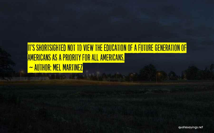 Mel Martinez Quotes: It's Shortsighted Not To View The Education Of A Future Generation Of Americans As A Priority For All Americans.