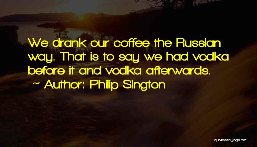 Philip Sington Quotes: We Drank Our Coffee The Russian Way. That Is To Say We Had Vodka Before It And Vodka Afterwards.