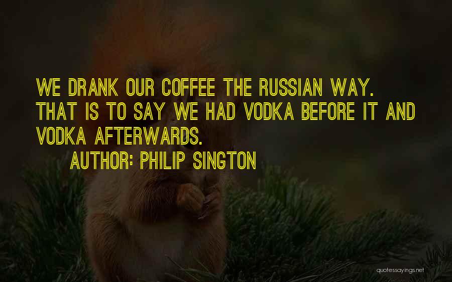 Philip Sington Quotes: We Drank Our Coffee The Russian Way. That Is To Say We Had Vodka Before It And Vodka Afterwards.