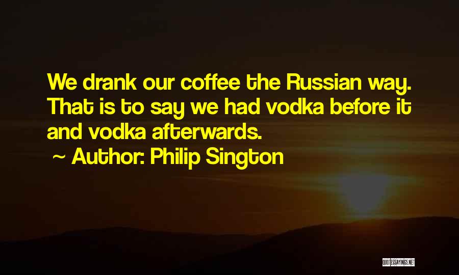 Philip Sington Quotes: We Drank Our Coffee The Russian Way. That Is To Say We Had Vodka Before It And Vodka Afterwards.