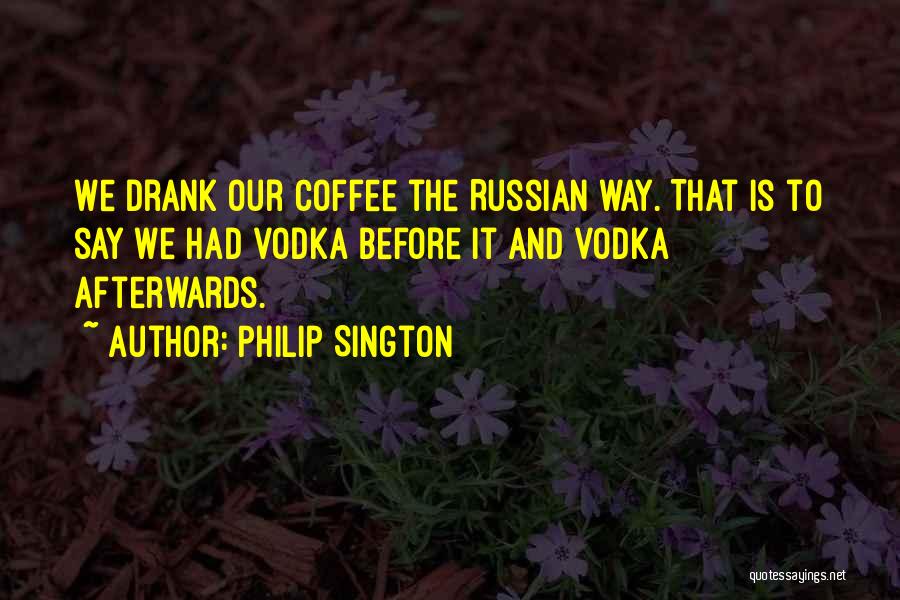 Philip Sington Quotes: We Drank Our Coffee The Russian Way. That Is To Say We Had Vodka Before It And Vodka Afterwards.
