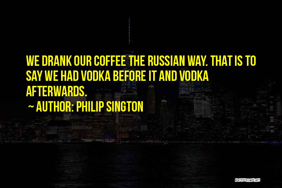 Philip Sington Quotes: We Drank Our Coffee The Russian Way. That Is To Say We Had Vodka Before It And Vodka Afterwards.