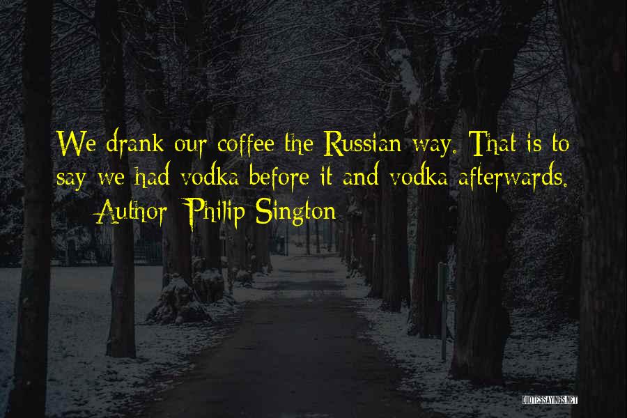 Philip Sington Quotes: We Drank Our Coffee The Russian Way. That Is To Say We Had Vodka Before It And Vodka Afterwards.