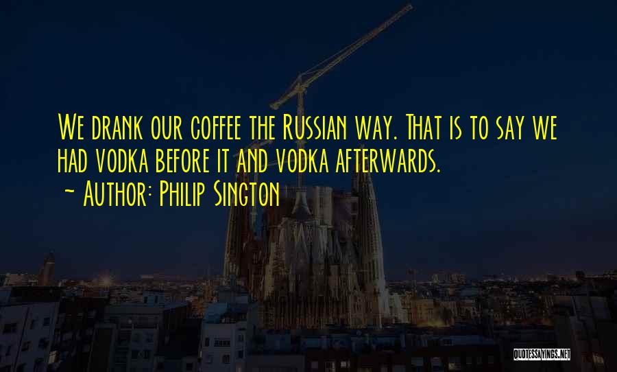 Philip Sington Quotes: We Drank Our Coffee The Russian Way. That Is To Say We Had Vodka Before It And Vodka Afterwards.