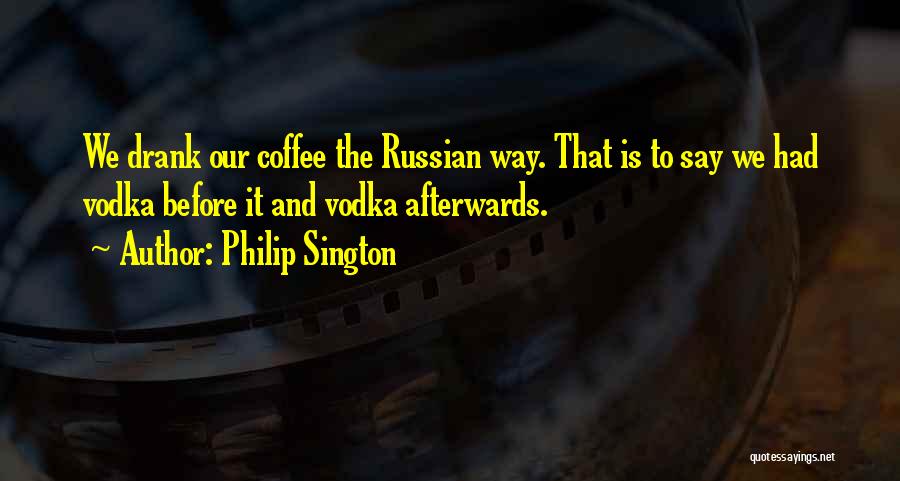 Philip Sington Quotes: We Drank Our Coffee The Russian Way. That Is To Say We Had Vodka Before It And Vodka Afterwards.