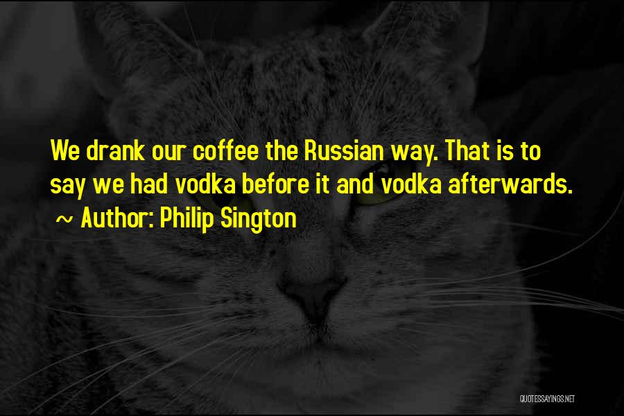Philip Sington Quotes: We Drank Our Coffee The Russian Way. That Is To Say We Had Vodka Before It And Vodka Afterwards.