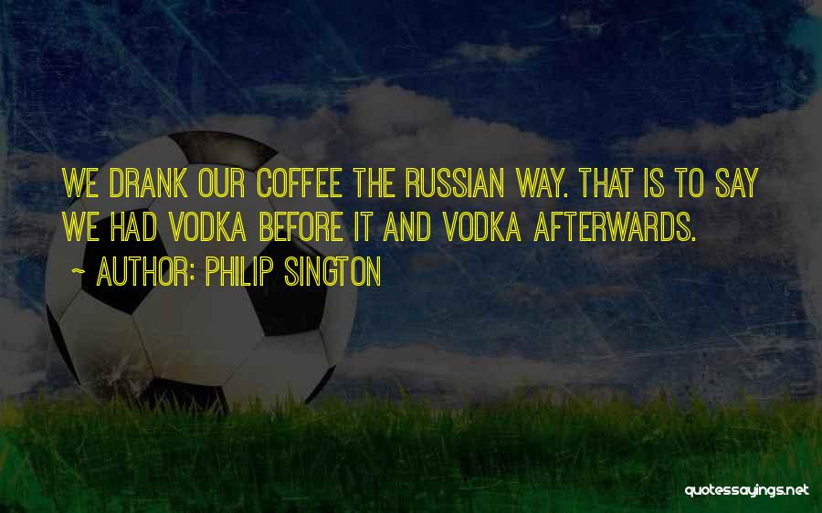 Philip Sington Quotes: We Drank Our Coffee The Russian Way. That Is To Say We Had Vodka Before It And Vodka Afterwards.