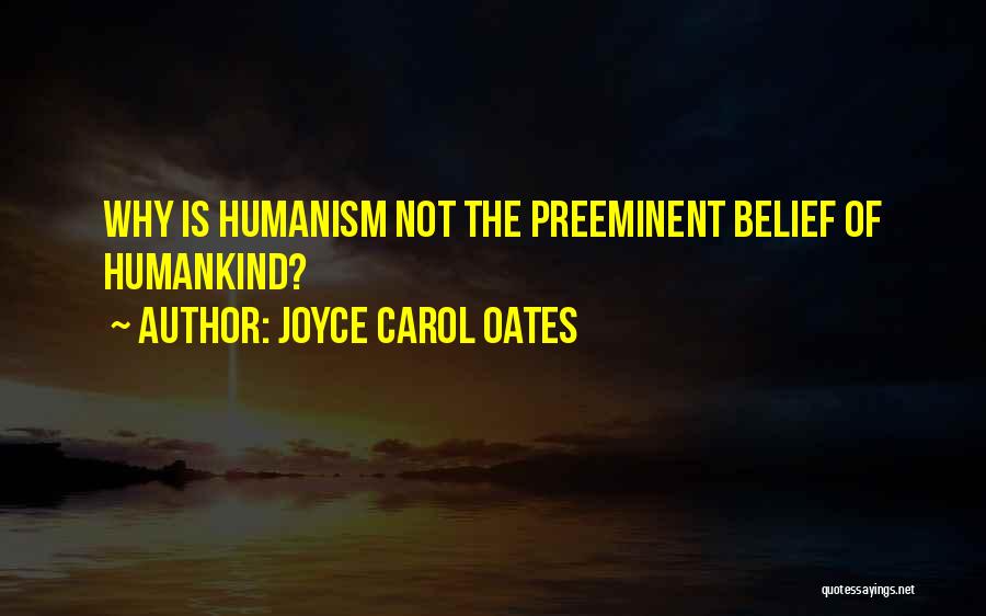 Joyce Carol Oates Quotes: Why Is Humanism Not The Preeminent Belief Of Humankind?