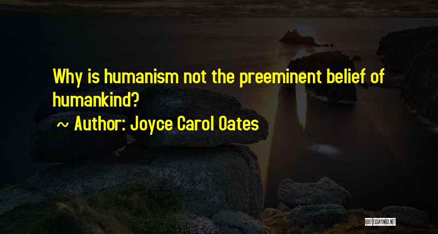 Joyce Carol Oates Quotes: Why Is Humanism Not The Preeminent Belief Of Humankind?