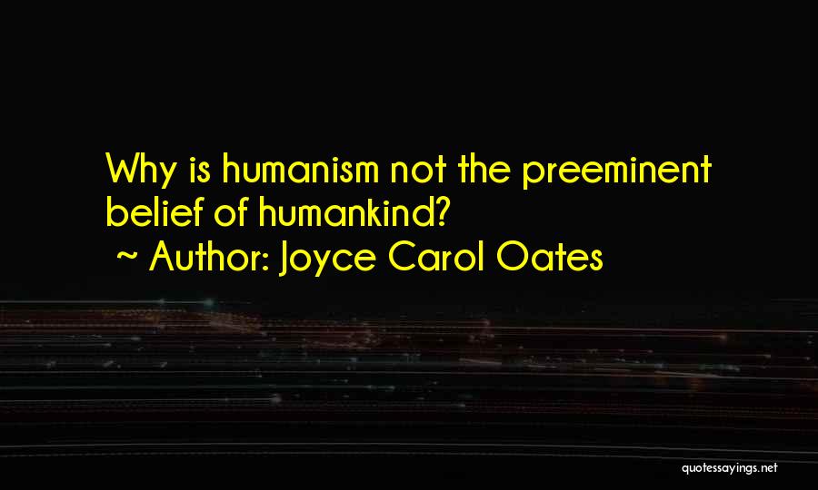 Joyce Carol Oates Quotes: Why Is Humanism Not The Preeminent Belief Of Humankind?