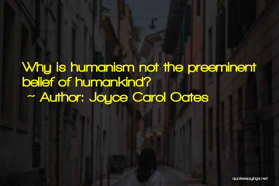 Joyce Carol Oates Quotes: Why Is Humanism Not The Preeminent Belief Of Humankind?