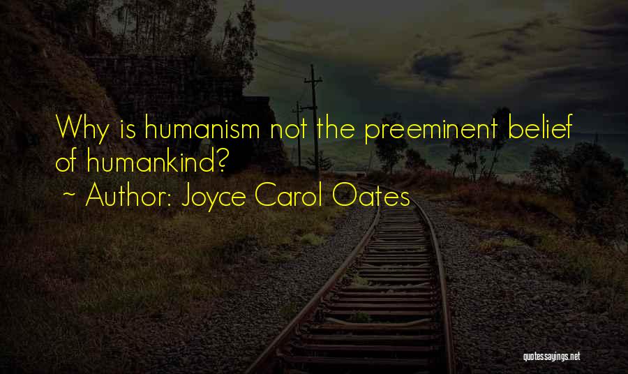 Joyce Carol Oates Quotes: Why Is Humanism Not The Preeminent Belief Of Humankind?