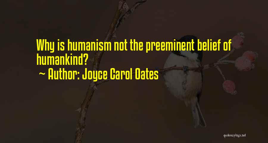 Joyce Carol Oates Quotes: Why Is Humanism Not The Preeminent Belief Of Humankind?