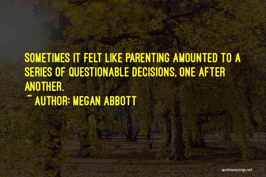 Megan Abbott Quotes: Sometimes It Felt Like Parenting Amounted To A Series Of Questionable Decisions, One After Another.