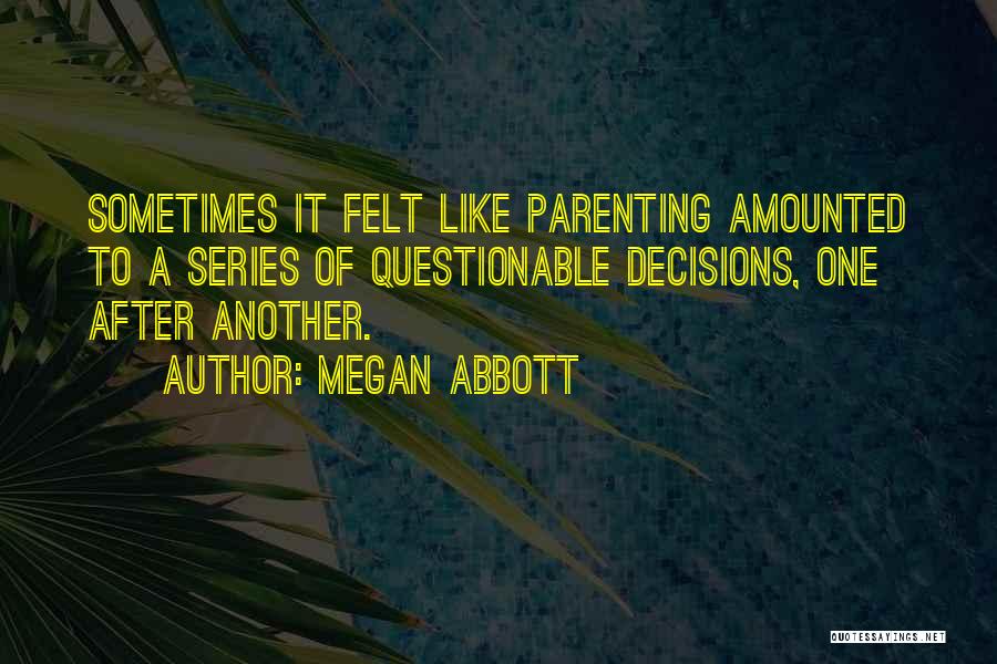 Megan Abbott Quotes: Sometimes It Felt Like Parenting Amounted To A Series Of Questionable Decisions, One After Another.