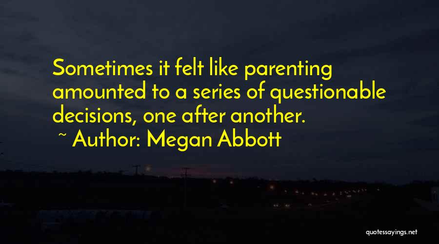 Megan Abbott Quotes: Sometimes It Felt Like Parenting Amounted To A Series Of Questionable Decisions, One After Another.