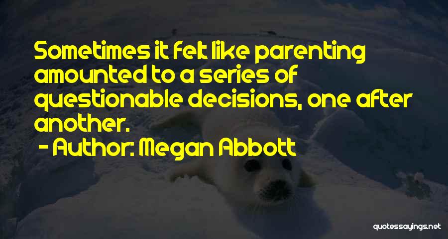 Megan Abbott Quotes: Sometimes It Felt Like Parenting Amounted To A Series Of Questionable Decisions, One After Another.