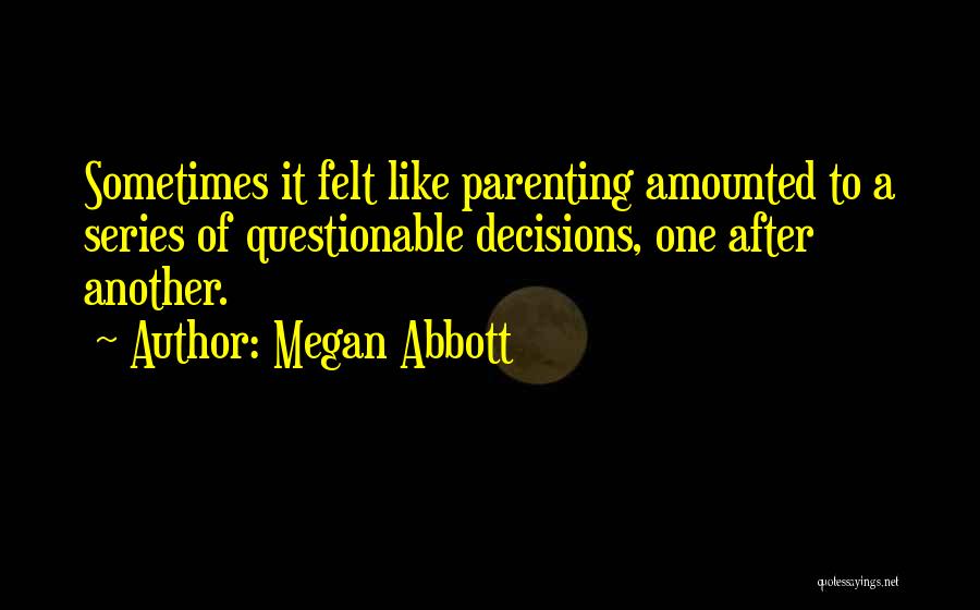 Megan Abbott Quotes: Sometimes It Felt Like Parenting Amounted To A Series Of Questionable Decisions, One After Another.