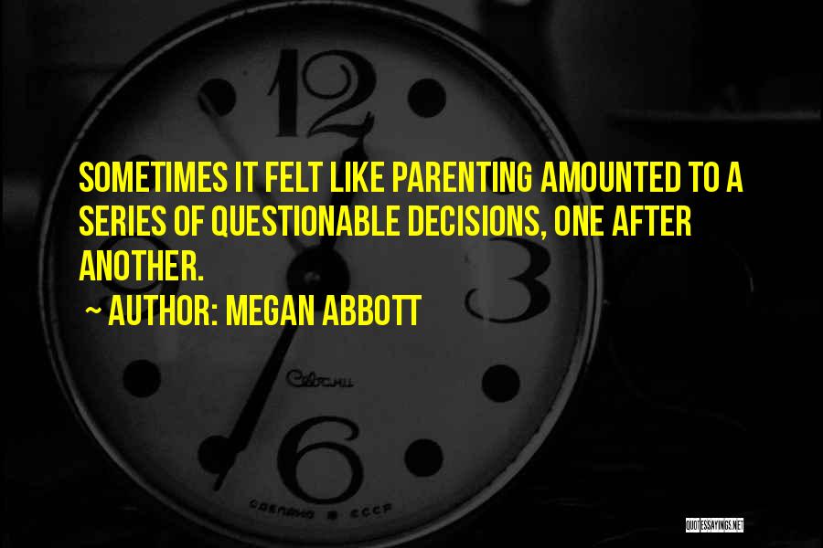 Megan Abbott Quotes: Sometimes It Felt Like Parenting Amounted To A Series Of Questionable Decisions, One After Another.