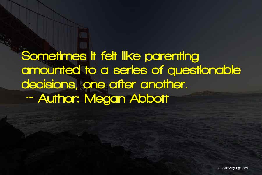 Megan Abbott Quotes: Sometimes It Felt Like Parenting Amounted To A Series Of Questionable Decisions, One After Another.