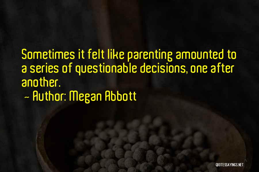 Megan Abbott Quotes: Sometimes It Felt Like Parenting Amounted To A Series Of Questionable Decisions, One After Another.