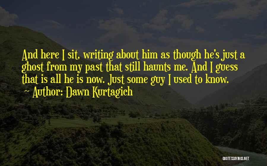 Dawn Kurtagich Quotes: And Here I Sit, Writing About Him As Though He's Just A Ghost From My Past That Still Haunts Me.