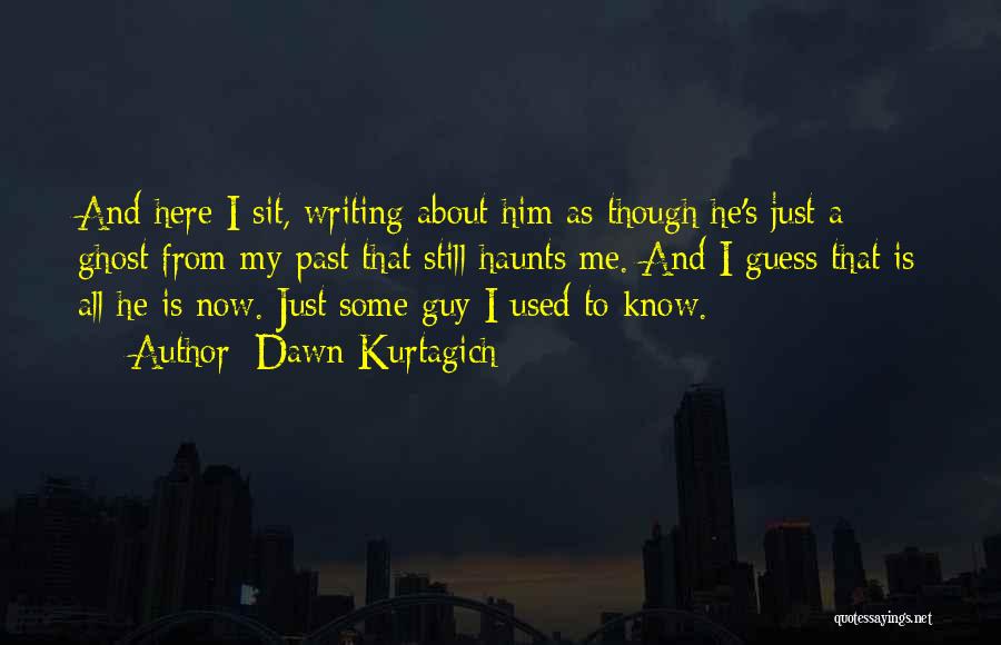 Dawn Kurtagich Quotes: And Here I Sit, Writing About Him As Though He's Just A Ghost From My Past That Still Haunts Me.