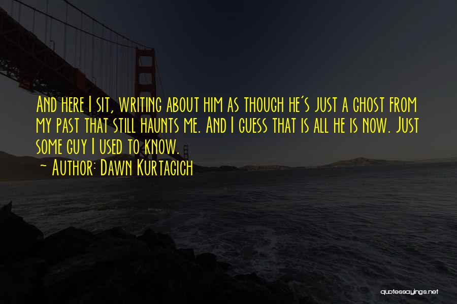 Dawn Kurtagich Quotes: And Here I Sit, Writing About Him As Though He's Just A Ghost From My Past That Still Haunts Me.