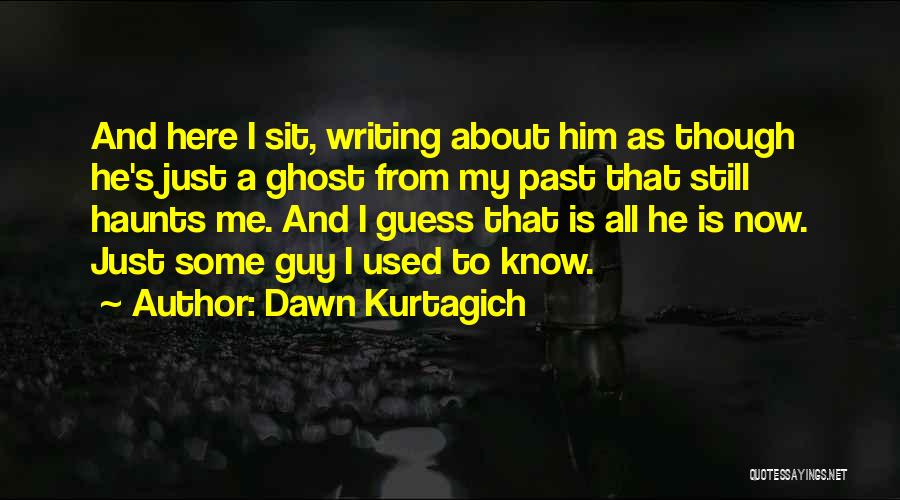 Dawn Kurtagich Quotes: And Here I Sit, Writing About Him As Though He's Just A Ghost From My Past That Still Haunts Me.