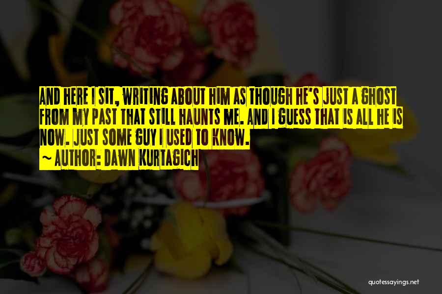 Dawn Kurtagich Quotes: And Here I Sit, Writing About Him As Though He's Just A Ghost From My Past That Still Haunts Me.