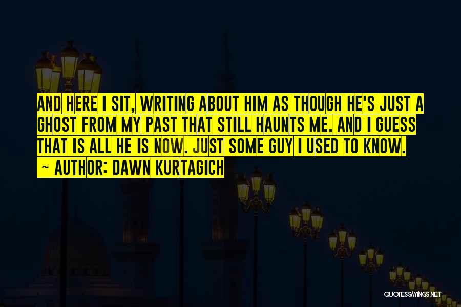 Dawn Kurtagich Quotes: And Here I Sit, Writing About Him As Though He's Just A Ghost From My Past That Still Haunts Me.