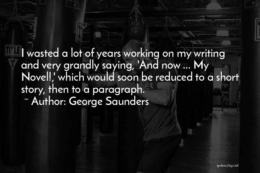 George Saunders Quotes: I Wasted A Lot Of Years Working On My Writing And Very Grandly Saying, 'and Now ... My Novel!,' Which