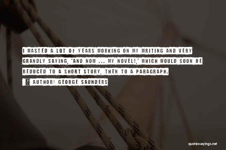 George Saunders Quotes: I Wasted A Lot Of Years Working On My Writing And Very Grandly Saying, 'and Now ... My Novel!,' Which