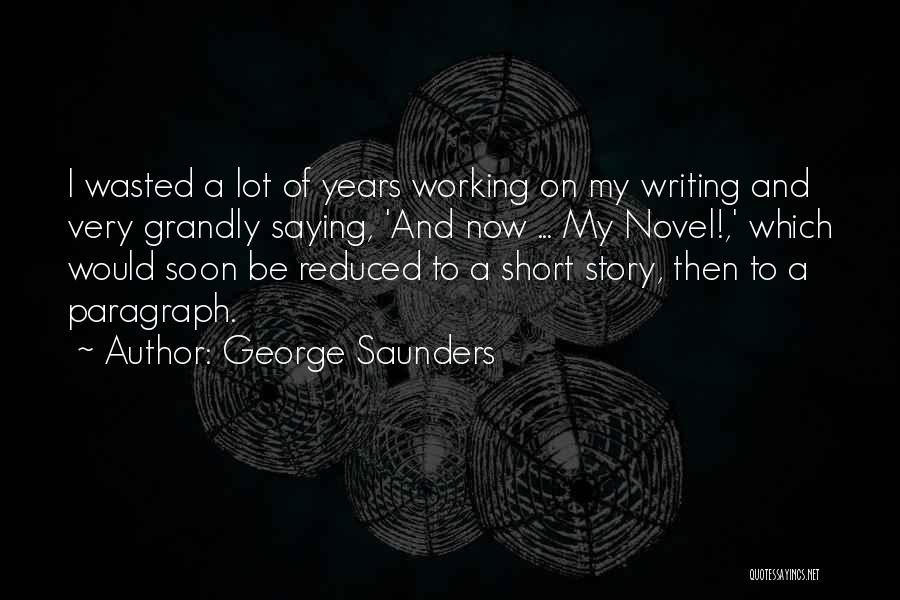 George Saunders Quotes: I Wasted A Lot Of Years Working On My Writing And Very Grandly Saying, 'and Now ... My Novel!,' Which