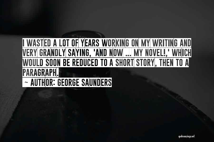 George Saunders Quotes: I Wasted A Lot Of Years Working On My Writing And Very Grandly Saying, 'and Now ... My Novel!,' Which