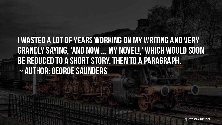 George Saunders Quotes: I Wasted A Lot Of Years Working On My Writing And Very Grandly Saying, 'and Now ... My Novel!,' Which