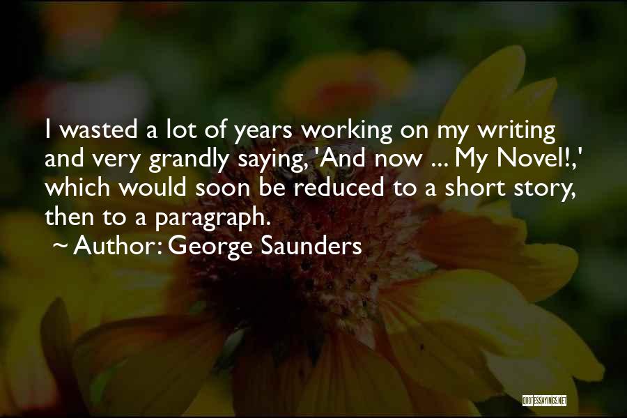 George Saunders Quotes: I Wasted A Lot Of Years Working On My Writing And Very Grandly Saying, 'and Now ... My Novel!,' Which