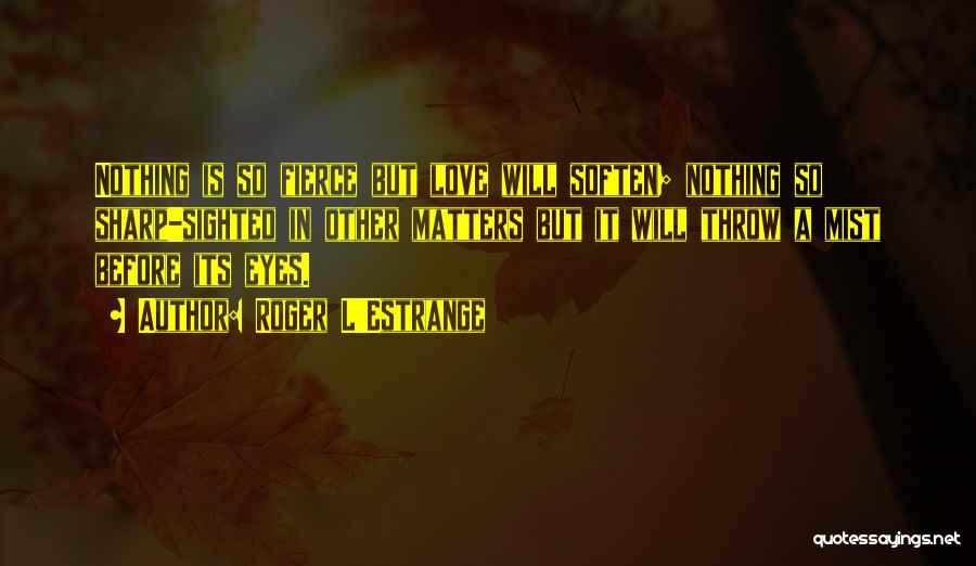 Roger L'Estrange Quotes: Nothing Is So Fierce But Love Will Soften; Nothing So Sharp-sighted In Other Matters But It Will Throw A Mist