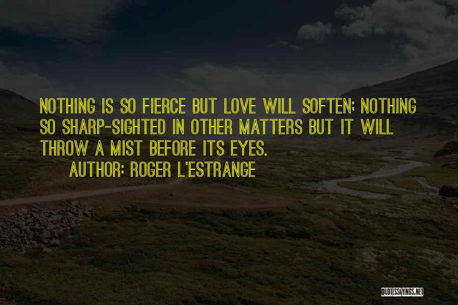 Roger L'Estrange Quotes: Nothing Is So Fierce But Love Will Soften; Nothing So Sharp-sighted In Other Matters But It Will Throw A Mist