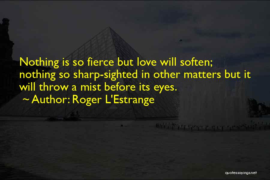 Roger L'Estrange Quotes: Nothing Is So Fierce But Love Will Soften; Nothing So Sharp-sighted In Other Matters But It Will Throw A Mist