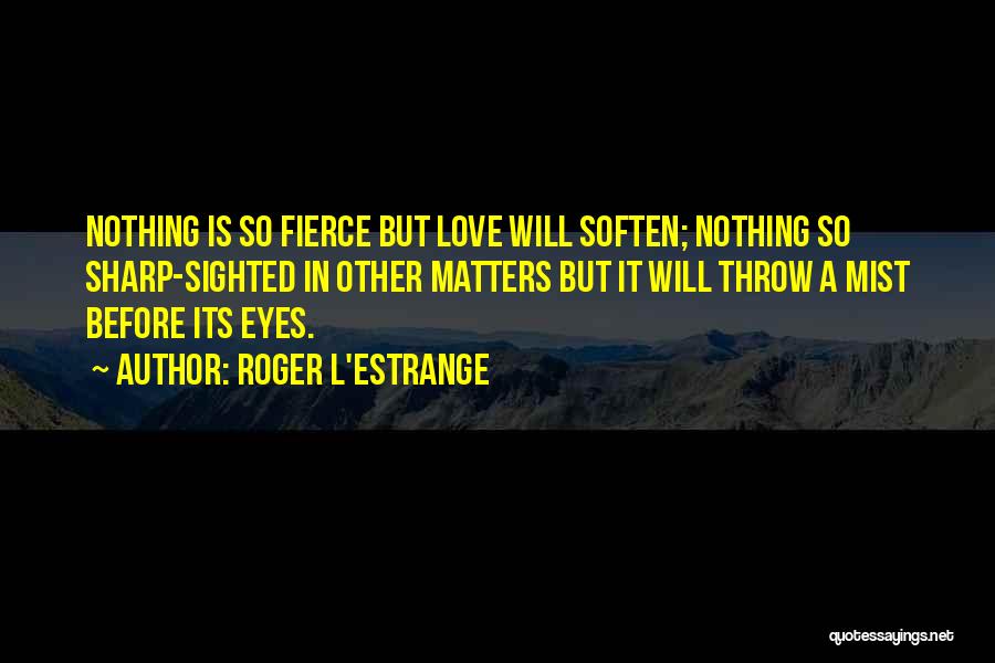 Roger L'Estrange Quotes: Nothing Is So Fierce But Love Will Soften; Nothing So Sharp-sighted In Other Matters But It Will Throw A Mist