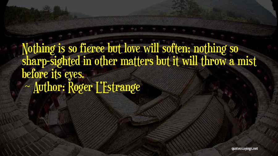 Roger L'Estrange Quotes: Nothing Is So Fierce But Love Will Soften; Nothing So Sharp-sighted In Other Matters But It Will Throw A Mist