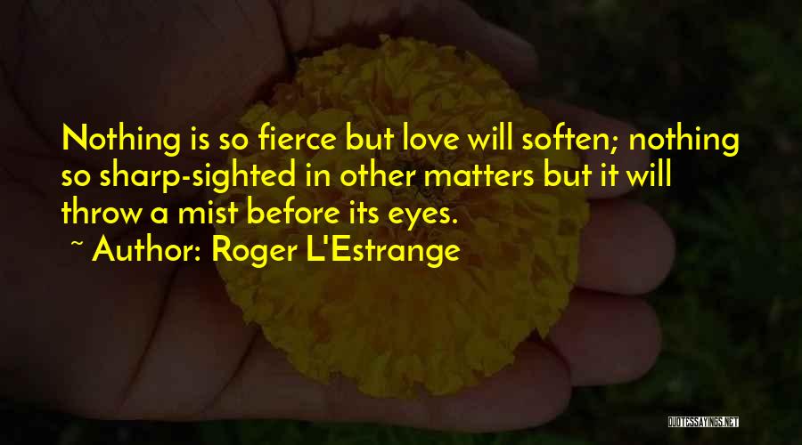 Roger L'Estrange Quotes: Nothing Is So Fierce But Love Will Soften; Nothing So Sharp-sighted In Other Matters But It Will Throw A Mist