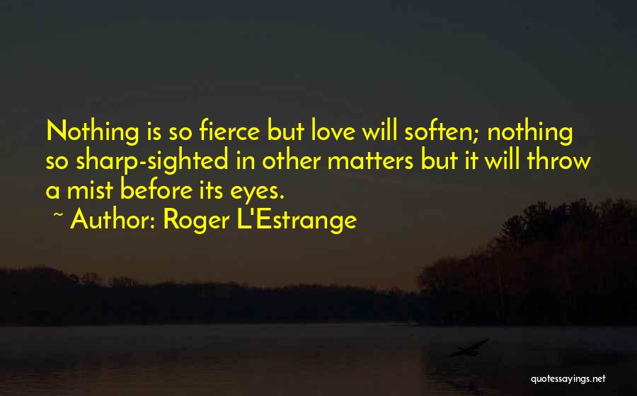 Roger L'Estrange Quotes: Nothing Is So Fierce But Love Will Soften; Nothing So Sharp-sighted In Other Matters But It Will Throw A Mist