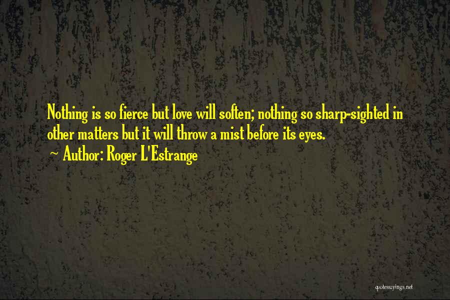 Roger L'Estrange Quotes: Nothing Is So Fierce But Love Will Soften; Nothing So Sharp-sighted In Other Matters But It Will Throw A Mist
