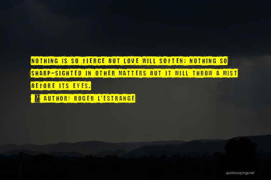 Roger L'Estrange Quotes: Nothing Is So Fierce But Love Will Soften; Nothing So Sharp-sighted In Other Matters But It Will Throw A Mist