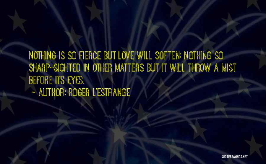Roger L'Estrange Quotes: Nothing Is So Fierce But Love Will Soften; Nothing So Sharp-sighted In Other Matters But It Will Throw A Mist